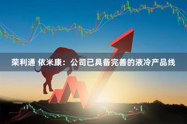 荣利通 依米康：公司已具备完善的液冷产品线