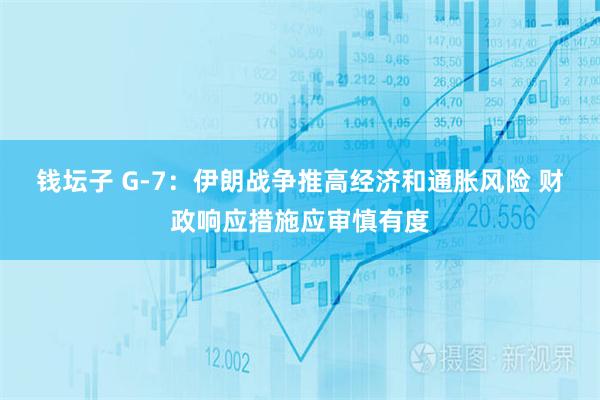 钱坛子 G-7：伊朗战争推高经济和通胀风险 财政响应措施应审慎有度