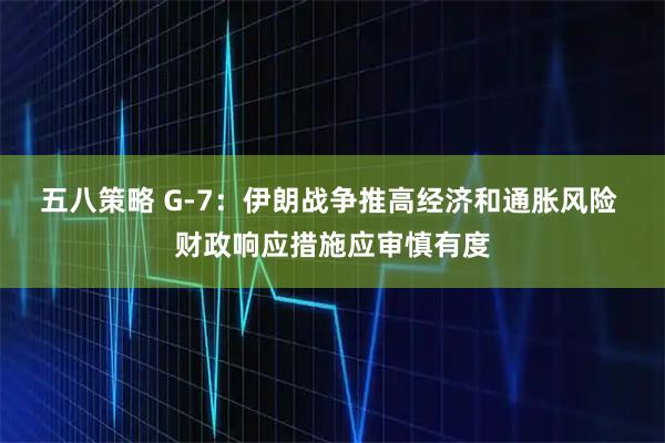 五八策略 G-7：伊朗战争推高经济和通胀风险 财政响应措施应审慎有度