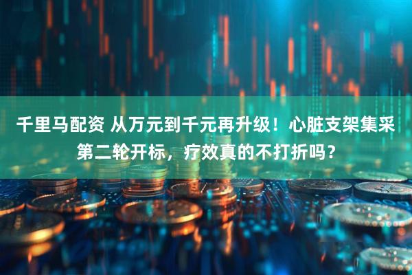 千里马配资 从万元到千元再升级！心脏支架集采第二轮开标，疗效真的不打折吗？