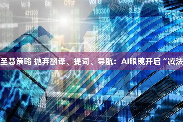 至慧策略 抛弃翻译、提词、导航：AI眼镜开启“减法