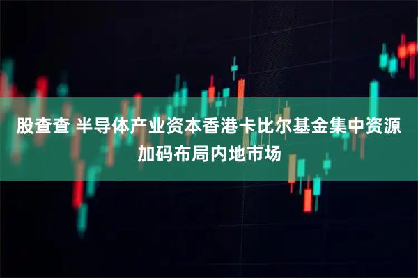 股查查 半导体产业资本香港卡比尔基金集中资源加码布局内地市场