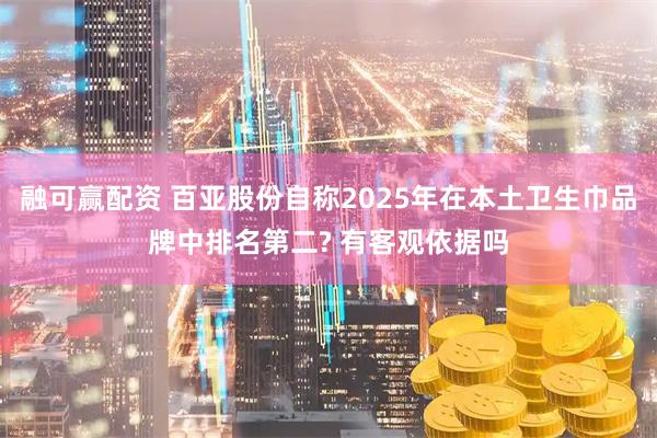 融可赢配资 百亚股份自称2025年在本土卫生巾品牌中排名第二? 有客观依据吗