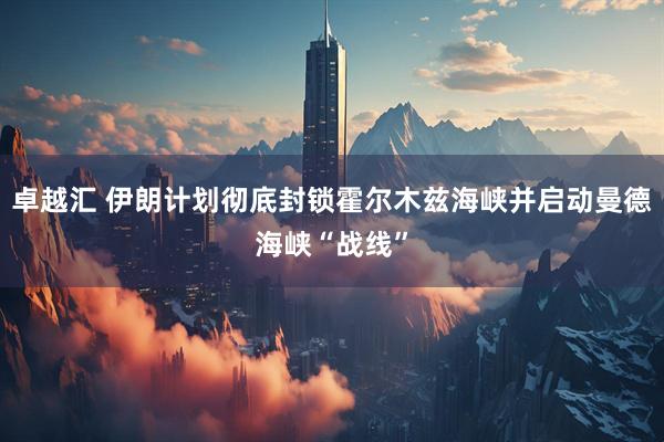 卓越汇 伊朗计划彻底封锁霍尔木兹海峡并启动曼德海峡“战线”