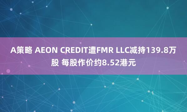 A策略 AEON CREDIT遭FMR LLC减持139.8万股 每股作价约8.52港元