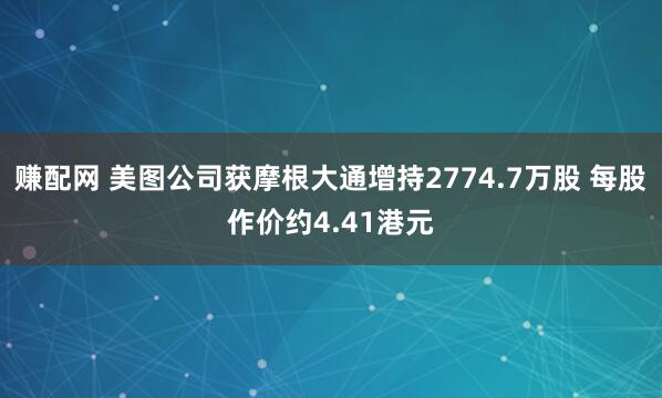 赚配网 美图公司获摩根大通增持2774.7万股 每股作价约4.41港元