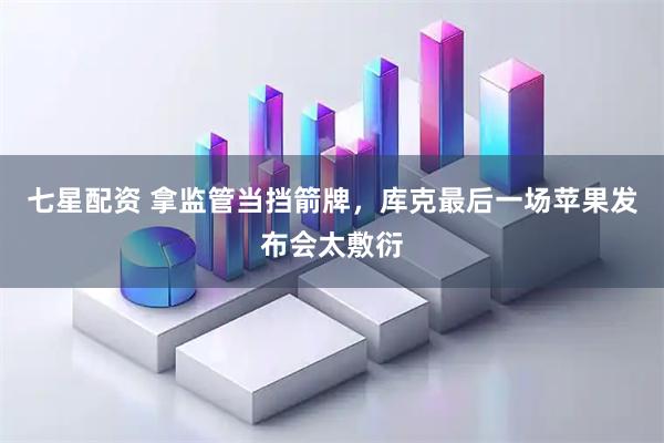 七星配资 拿监管当挡箭牌，库克最后一场苹果发布会太敷衍