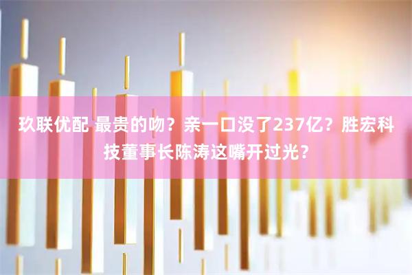 玖联优配 最贵的吻？亲一口没了237亿？胜宏科技董事长陈涛这嘴开过光？