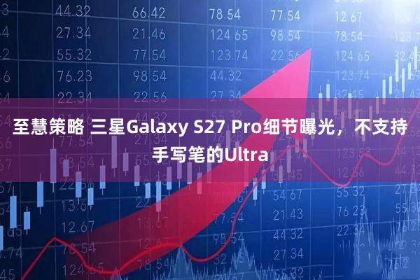 至慧策略 三星Galaxy S27 Pro细节曝光，不支持手写笔的Ultra