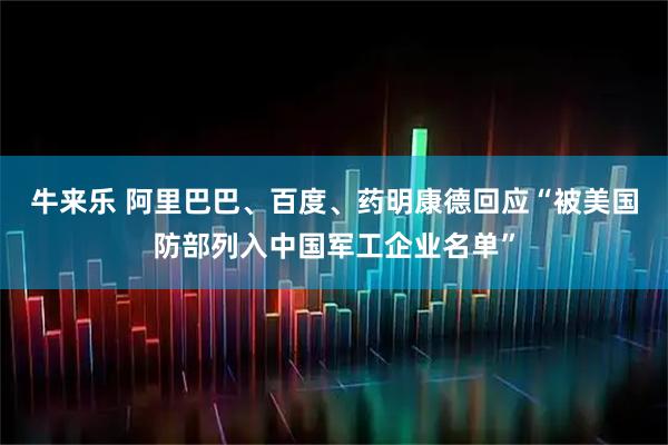 牛来乐 阿里巴巴、百度、药明康德回应“被美国防部列入中国军工企业名单”