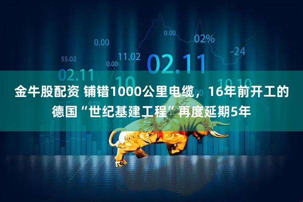 金牛股配资 铺错1000公里电缆，16年前开工的德国“世纪基建工程”再度延期5年