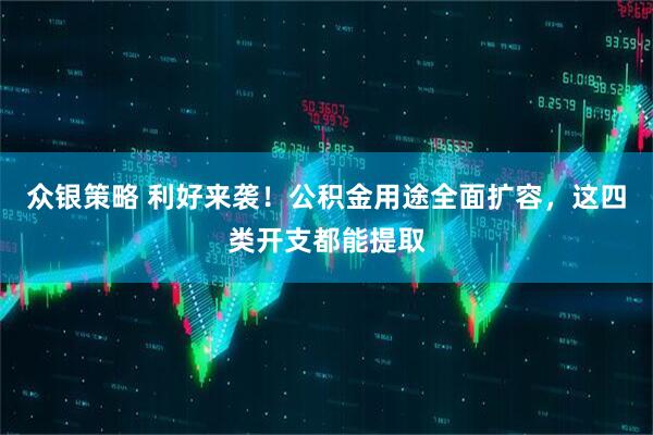 众银策略 利好来袭！公积金用途全面扩容，这四类开支都能提取