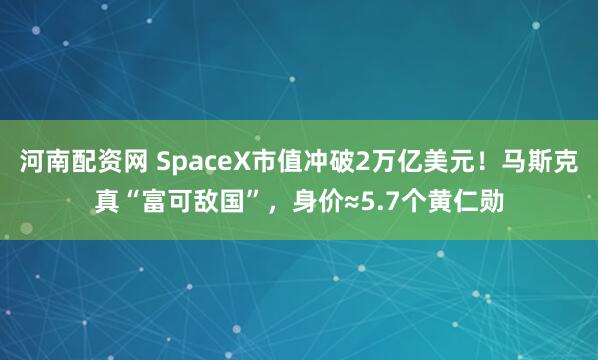 河南配资网 SpaceX市值冲破2万亿美元！马斯克真“富可敌国”，身价≈5.7个黄仁勋