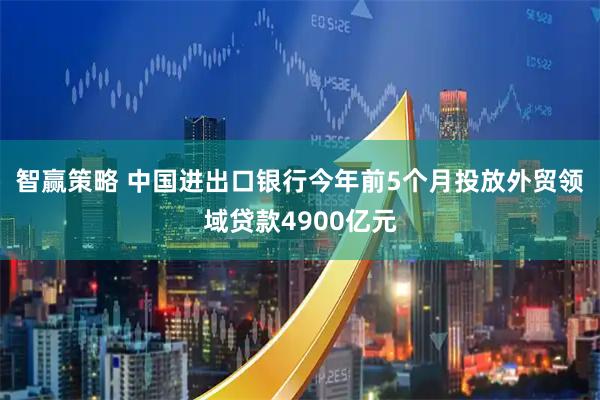 智赢策略 中国进出口银行今年前5个月投放外贸领域贷款4900亿元