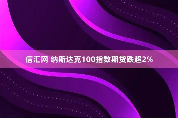 信汇网 纳斯达克100指数期货跌超2%