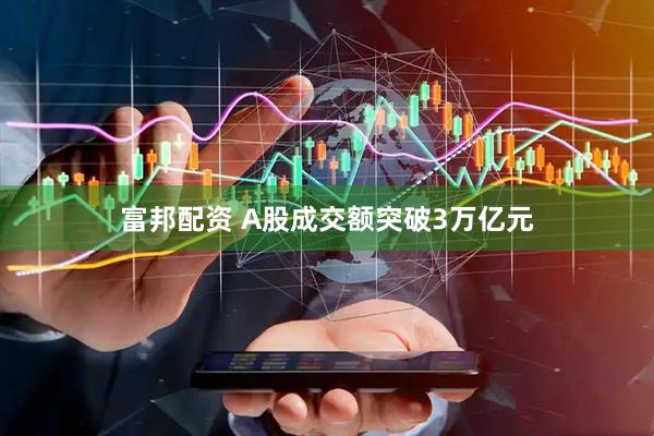 富邦配资 A股成交额突破3万亿元