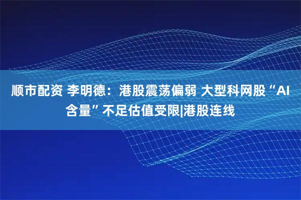 顺市配资 李明德：港股震荡偏弱 大型科网股“AI含量”不足估值受限|港股连线