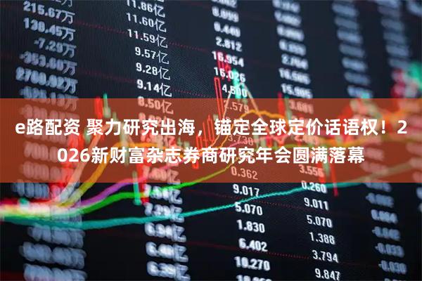 e路配资 聚力研究出海，锚定全球定价话语权！2026新财富杂志券商研究年会圆满落幕