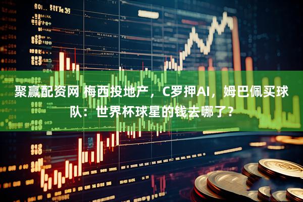 聚赢配资网 梅西投地产，C罗押AI，姆巴佩买球队：世界杯球星的钱去哪了？