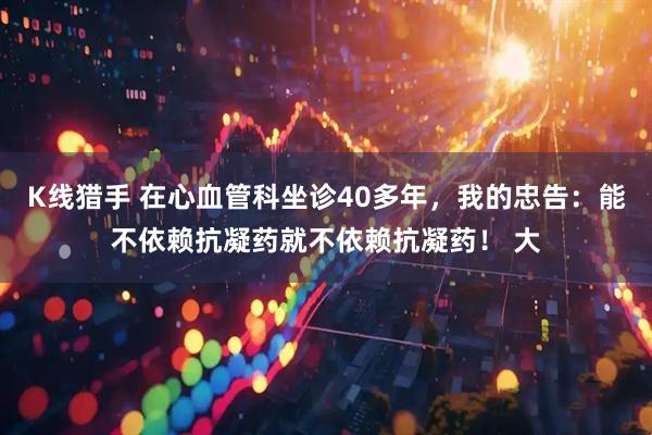 K线猎手 在心血管科坐诊40多年，我的忠告：能不依赖抗凝药就不依赖抗凝药！ 大