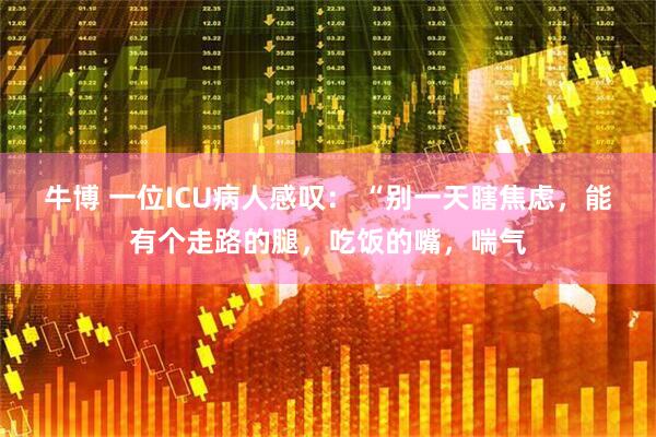牛博 一位ICU病人感叹： “别一天瞎焦虑，能有个走路的腿，吃饭的嘴，喘气