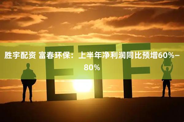 胜宇配资 富春环保：上半年净利润同比预增60%—80%