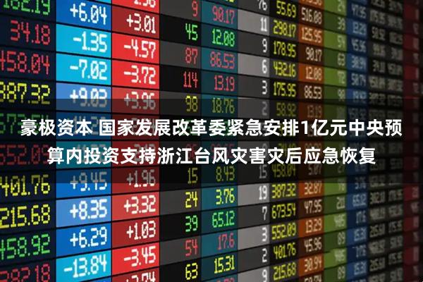 豪极资本 国家发展改革委紧急安排1亿元中央预算内投资支持浙江台风灾害灾后应急恢复