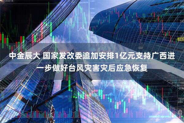 中金辰大 国家发改委追加安排1亿元支持广西进一步做好台风灾害灾后应急恢复