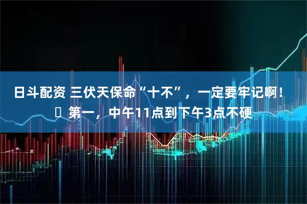 日斗配资 三伏天保命“十不”，一定要牢记啊！ ​第一，中午11点到下午3点不硬