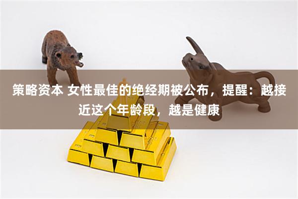 策略资本 女性最佳的绝经期被公布，提醒：越接近这个年龄段，越是健康