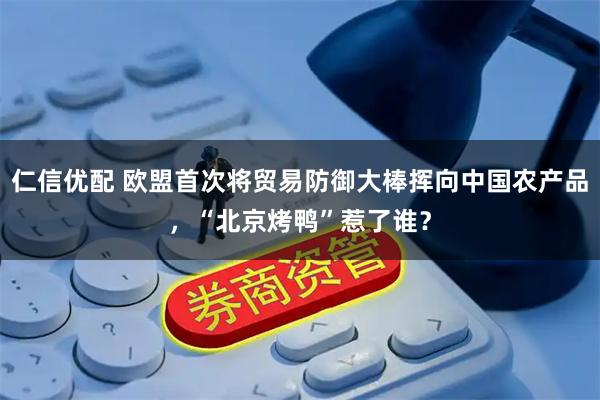 仁信优配 欧盟首次将贸易防御大棒挥向中国农产品，“北京烤鸭”惹了谁？