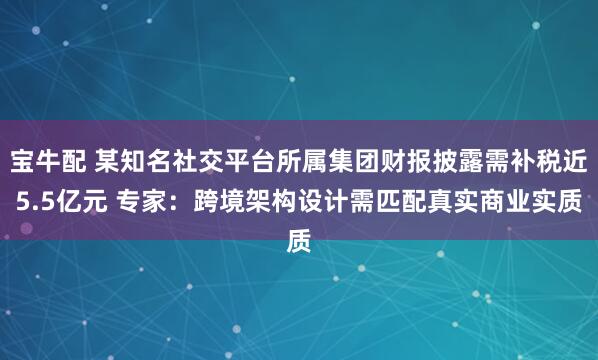 宝牛配 某知名社交平台所属集团财报披露需补税近5.5亿元 专家：跨境架构设计需匹配真实商业实质