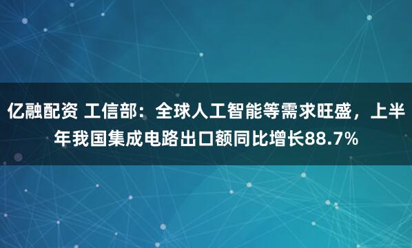 亿融配资 工信部：全球人工智能等需求旺盛，上半年我国集成电路出口额同比增长88.7%