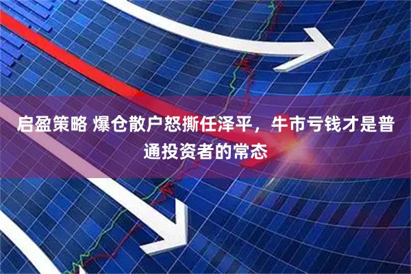启盈策略 爆仓散户怒撕任泽平，牛市亏钱才是普通投资者的常态