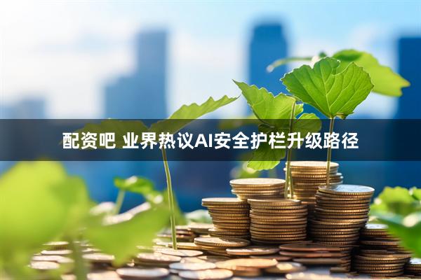 配资吧 业界热议AI安全护栏升级路径