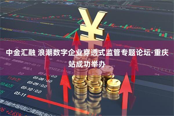 中金汇融 浪潮数字企业穿透式监管专题论坛·重庆站成功举办