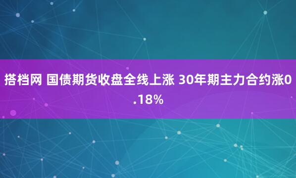 搭档网 国债期货收盘全线上涨 30年期主力合约涨0.18%