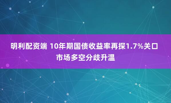 明利配资端 10年期国债收益率再探1.7%关口 市场多空分歧升温