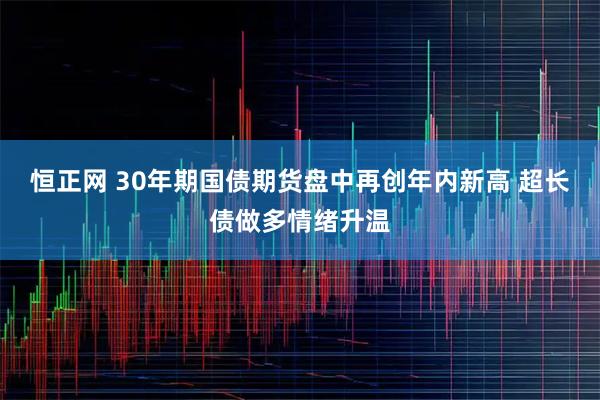 恒正网 30年期国债期货盘中再创年内新高 超长债做多情绪升温