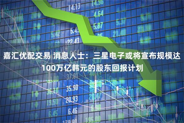 嘉汇优配交易 消息人士：三星电子或将宣布规模达100万亿韩元的股东回报计划