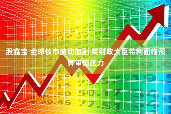 股鑫宝 全球债市波动加剧 英财政大臣希利面临预算审慎压力