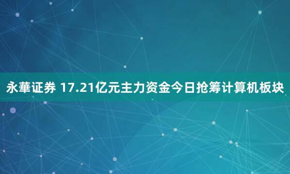 永華证券 17.21亿元主力资金今日抢筹计算机板块
