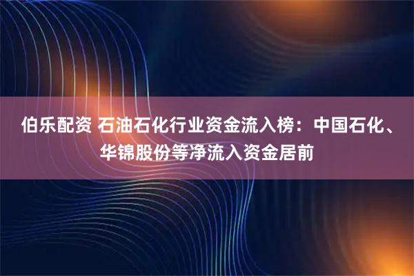 伯乐配资 石油石化行业资金流入榜：中国石化、华锦股份等净流入资金居前