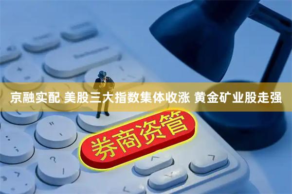 京融实配 美股三大指数集体收涨 黄金矿业股走强