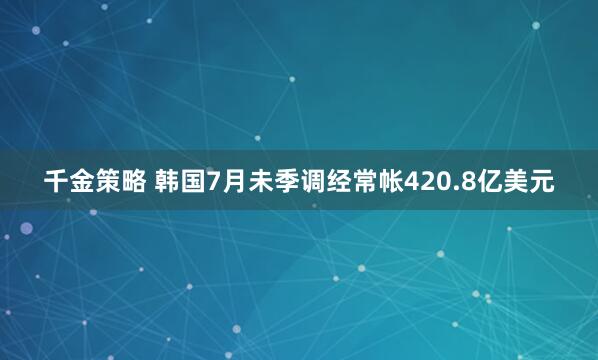 千金策略 韩国7月未季调经常帐420.8亿美元