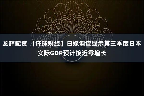 龙辉配资 【环球财经】日媒调查显示第三季度日本实际GDP预计接近零增长