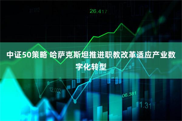 中证50策略 哈萨克斯坦推进职教改革适应产业数字化转型