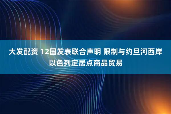 大发配资 12国发表联合声明 限制与约旦河西岸以色列定居点商品贸易